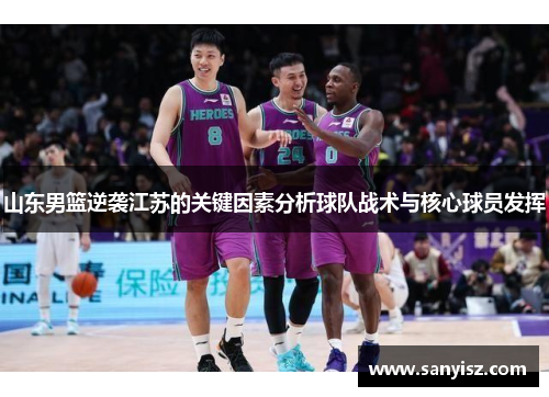 山东男篮逆袭江苏的关键因素分析球队战术与核心球员发挥 山东男篮逆袭江苏的关键因素分析球队战术与核心球员发挥