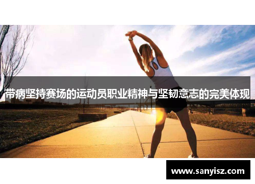 带病坚持赛场的运动员职业精神与坚韧意志的完美体现 带病坚持赛场的运动员职业精神与坚韧意志的完美体现
